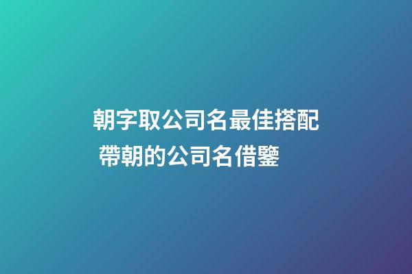 朝字取公司名最佳搭配 帶朝的公司名借鑒-第1張-公司起名-玄機派